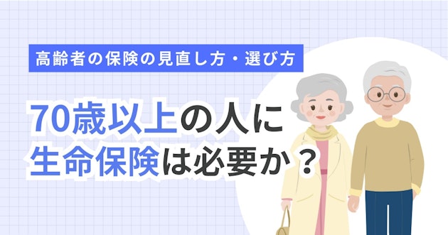 70歳以上の人に生命保険は必要か？高齢者の保険の見直し方・選び方