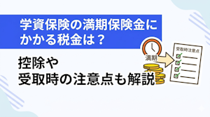学資保険の満期保険金にかかる税金は？控除や受取時の注意点も解説