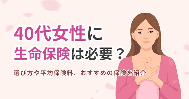40代女性に生命保険は必要？選び方や平均保険料、おすすめの保険を紹介