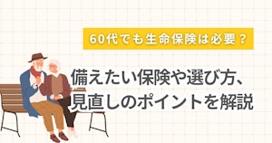 60代でも生命保険は必要？備えたい保険や選び方、見直しのポイントを解説