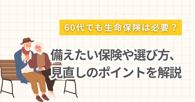 60代でも生命保険は必要？備えたい保険や選び方、見直しのポイントを解説
