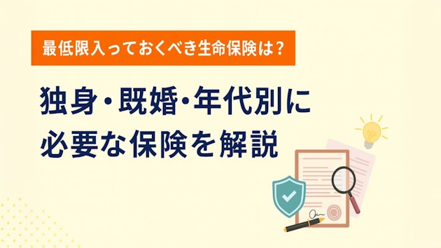 最低限入っておくべき生命保険は？独身・既婚・年代別に必要な保険を解説