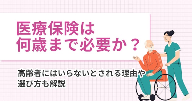 医療保険は何歳まで必要か？高齢者にはいらないとされる理由や選び方も解説