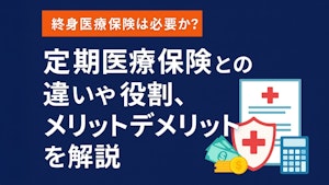終身医療保険は必要か？定期医療保険との違いや役割、メリットデメリットを解説