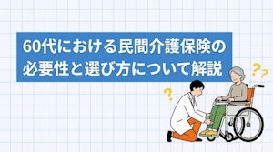 60代における民間介護保険の必要性と選び方について解説