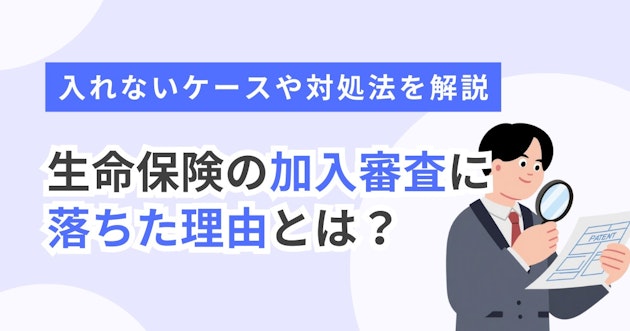 生命保険の加入審査に落ちた理由とは？入れないケースや対処法を解説