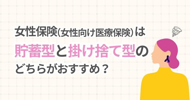 女性保険（女性向け医療保険）は貯蓄型と掛け捨て型のどちらがおすすめ？