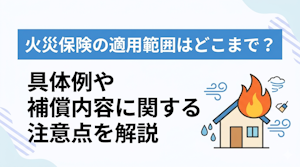 火災保険の適用範囲はどこまで？具体例や補償内容に関する注意点を解説