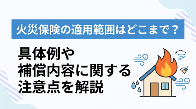 火災保険の適用範囲はどこまで？具体例や補償内容に関する注意点を解説