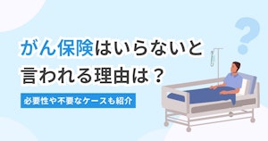 がん保険はいらないと言われる理由は？必要性や不要なケースも紹介