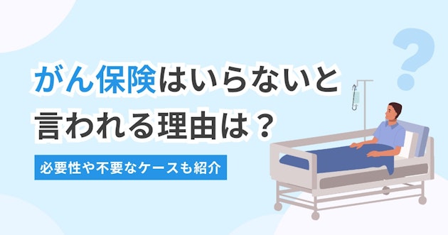 がん保険はいらないと言われる理由は？必要性や不要なケースも紹介