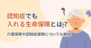 認知症でも入れる生命保険とは？介護保険や認知症保険についても解説