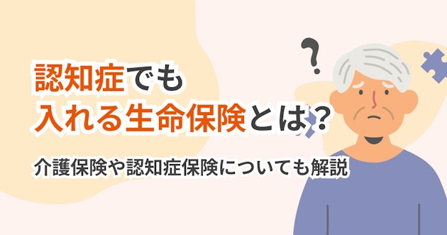 認知症でも入れる生命保険とは？介護保険や認知症保険についても解説