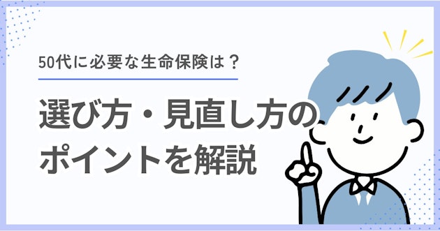 50代に必要な生命保険は？選び方・見直し方のポイントを解説