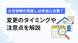 火災保険の見直しは本当に必要？変更のタイミングや注意点を解説