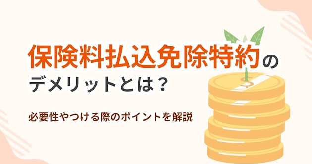 保険料払込免除特約のデメリットとは？必要性やつける際のポイントを解説
