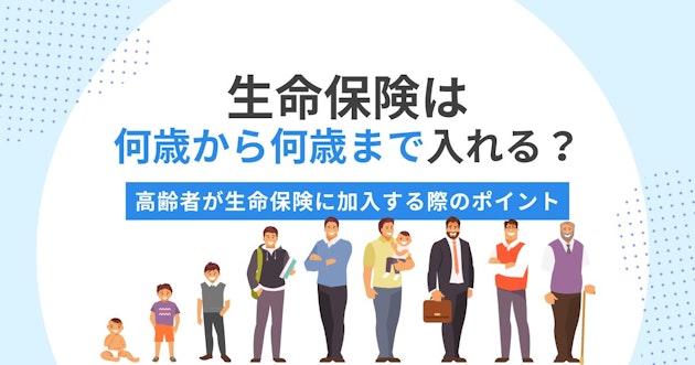 生命保険は何歳から何歳まで入れる？高齢者が生命保険に加入する際のポイント
