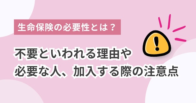 生命保険の必要性とは？不要といわれる理由や必要な人、加入する際の注意点