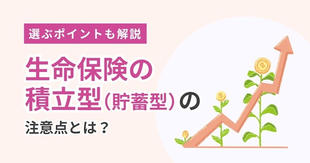 生命保険の積立型（貯蓄型）の注意点とは？選ぶポイントも解説