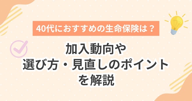 40代におすすめの生命保険は？加入動向や選び方・見直しのポイントを解説