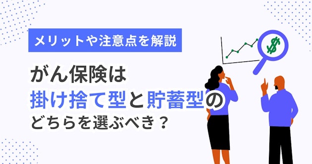 がん保険は掛け捨て型と貯蓄型のどちらを選ぶべき？メリットや注意点を解説