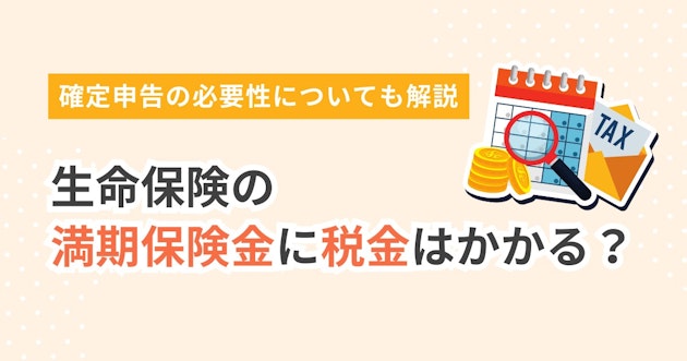 生命保険の満期保険金に税金はかかる？確定申告の必要性についても解説