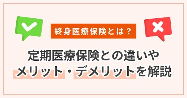 終身医療保険とは？定期医療保険との違いやメリット・デメリットを解説