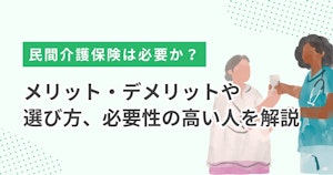民間介護保険は必要か？メリット・デメリットや選び方、必要性の高い人を解説