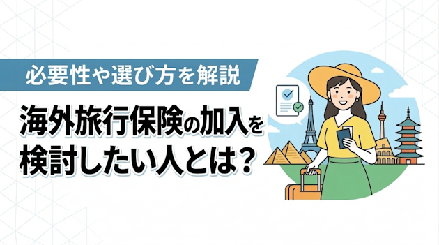 海外旅行保険の加入を検討したい人とは？必要性や選び方を解説