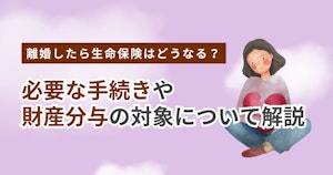 離婚したら生命保険はどうなる？必要な手続きや財産分与の対象について解説