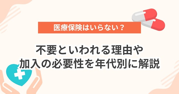 医療保険はいらない？不要といわれる理由や加入の必要性を年代別に解説