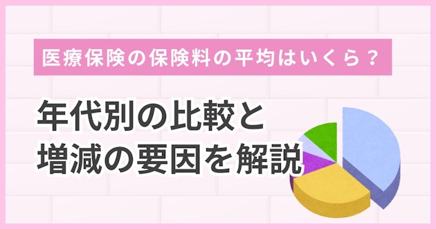 医療保険の保険料の平均はいくら？年代別の比較と増減の要因を解説