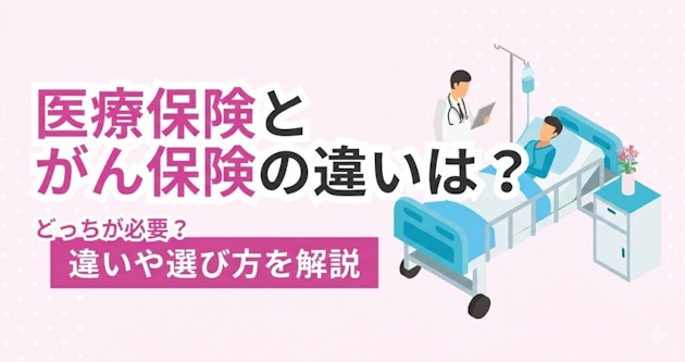 医療保険とがん保険の違いは？どっちが必要？違いや選び方を解説