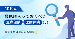 40代が最低限入っておくべき生命保険・医療保険は？おすすめの選び方も解説