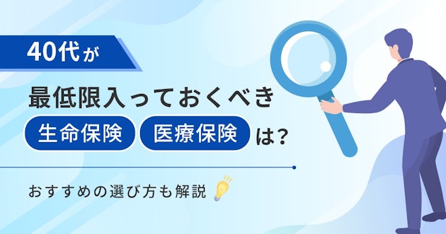40代が最低限入っておくべき生命保険・医療保険は？おすすめの選び方も解説