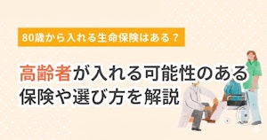 80歳から入れる生命保険はある？高齢者が入れる可能性のある保険や選び方を解説