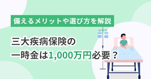三大疾病保険の一時金は1,000万円必要？備えるメリットや選び方を解説