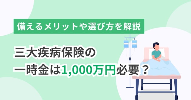 三大疾病保険の一時金は1,000万円必要？備えるメリットや選び方を解説