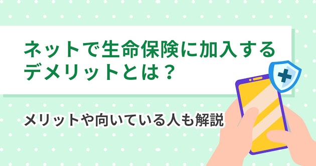 ネットで生命保険に加入するデメリットとは？メリットや向いている人も解説