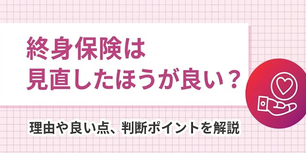 終身保険は見直したほうが良い？理由や良い点、判断ポイントを解説