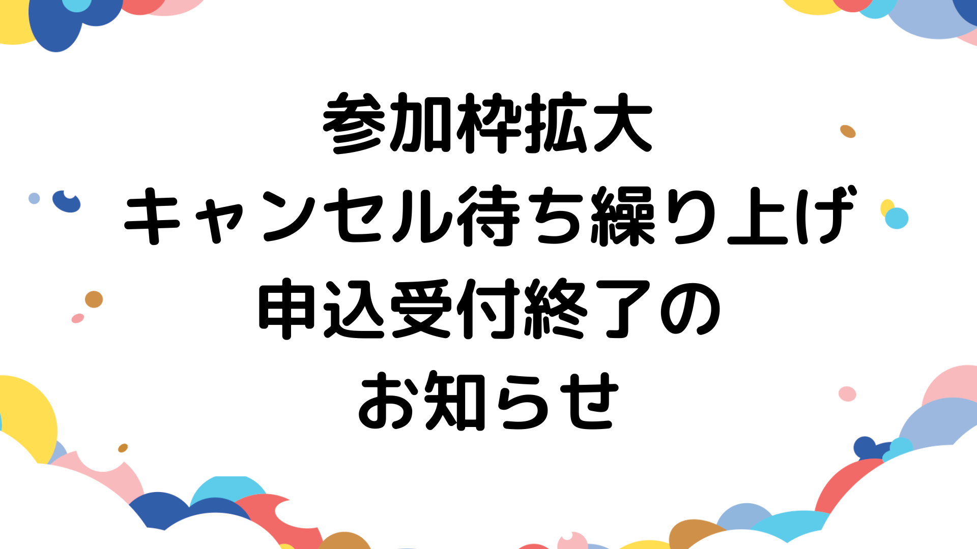 参加枠拡大、キャンセル待ち繰り上げ対応、申込受付終了のお知らせ