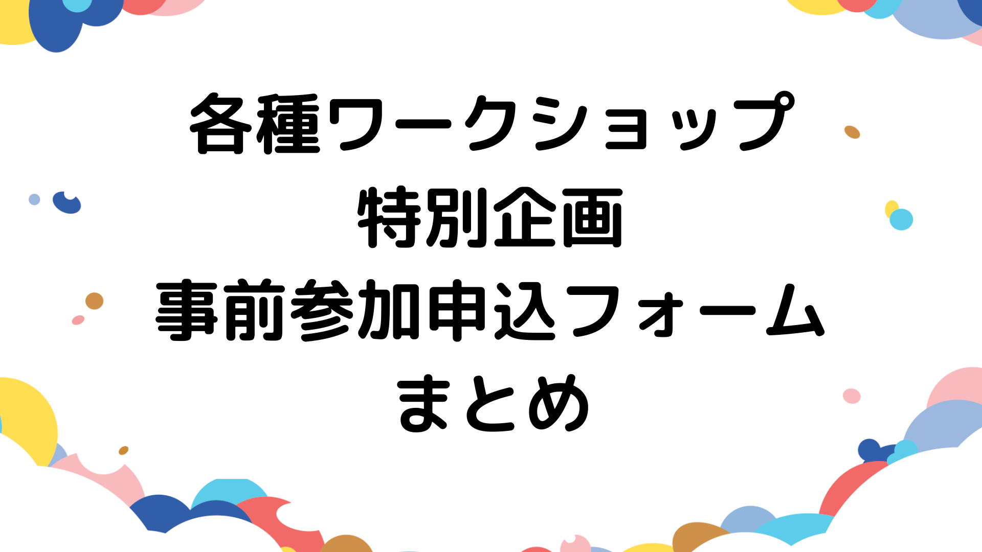 【要事前申込】各種ワークショップ・特別企画の事前参加申込フォームまとめ