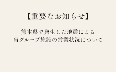 【重要なお知らせ】熊本県で発生した地震による当グループ施設の営業状況について