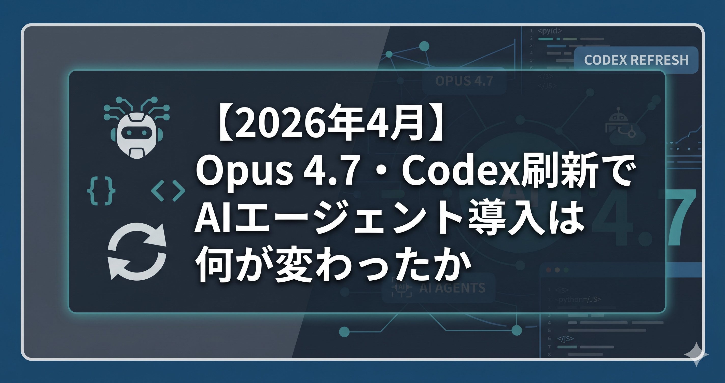 2026年4月】Opus 4.7・Codex刷新でAIエージェント導入は何が変わったか