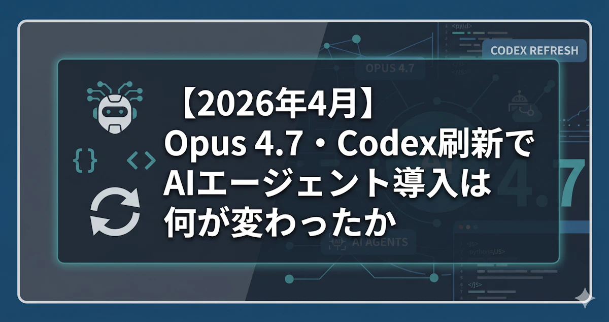 2026年4月】Opus 4.7・Codex刷新でAIエージェント導入は何が変わったか