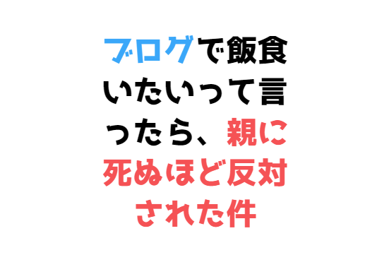 ブログで飯食いたいと言ったら、親から死ぬほど反対された件
