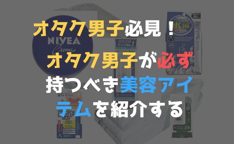 男子オタクが最低限持っておくべき美容アイテムを手短に紹介する