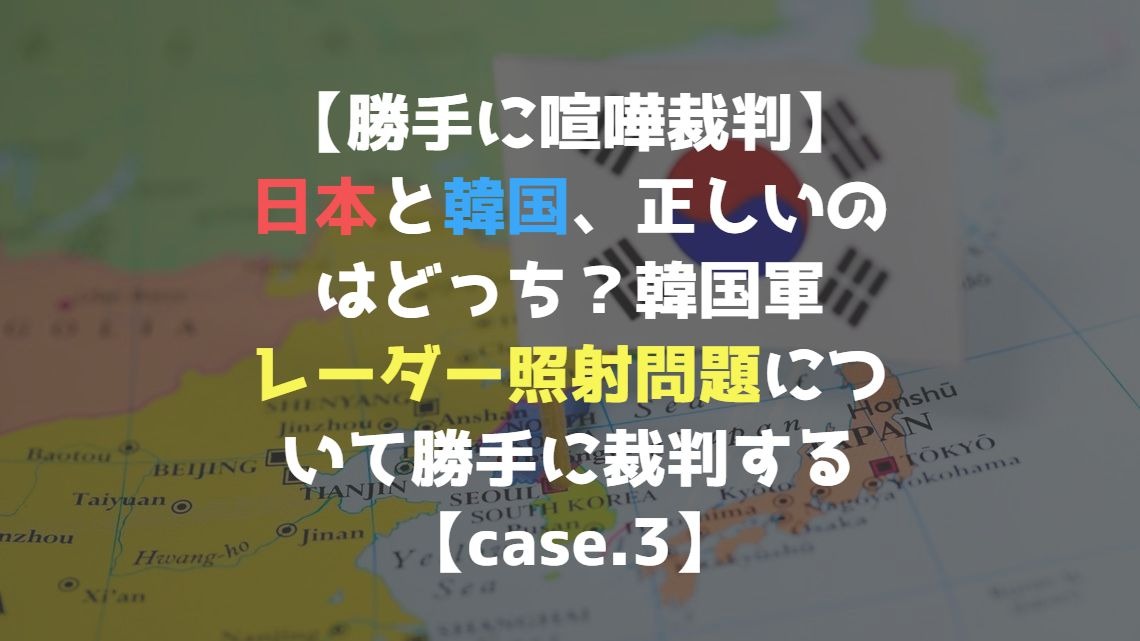 【勝手に喧嘩裁判】日本と韓国、正しいのはどっち？韓国軍レーダー照射問題について勝手に裁判する【case.3】