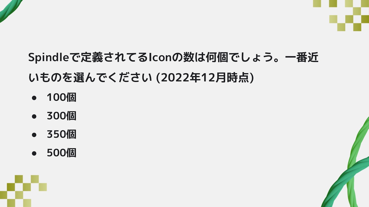 Spindleで定義されているIconの数は何個でしょう。一番近いものを選んでください(2022年12月時点)。100個、300個、350個、500個