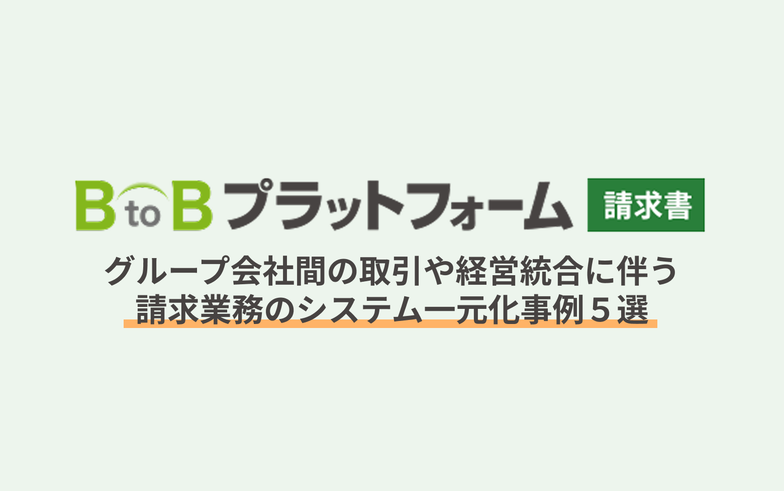 【BtoBプラットフォーム 請求書】グループ会社間の取引や経営統合に伴う請求業務のシステム一元化事例５選